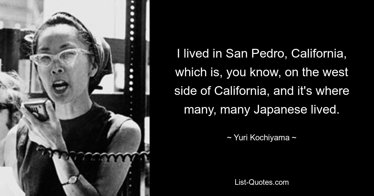 I lived in San Pedro, California, which is, you know, on the west side of California, and it's where many, many Japanese lived. — © Yuri Kochiyama