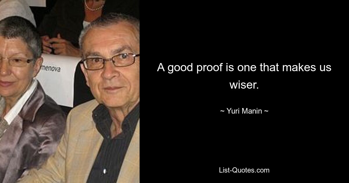 A good proof is one that makes us wiser. — © Yuri Manin