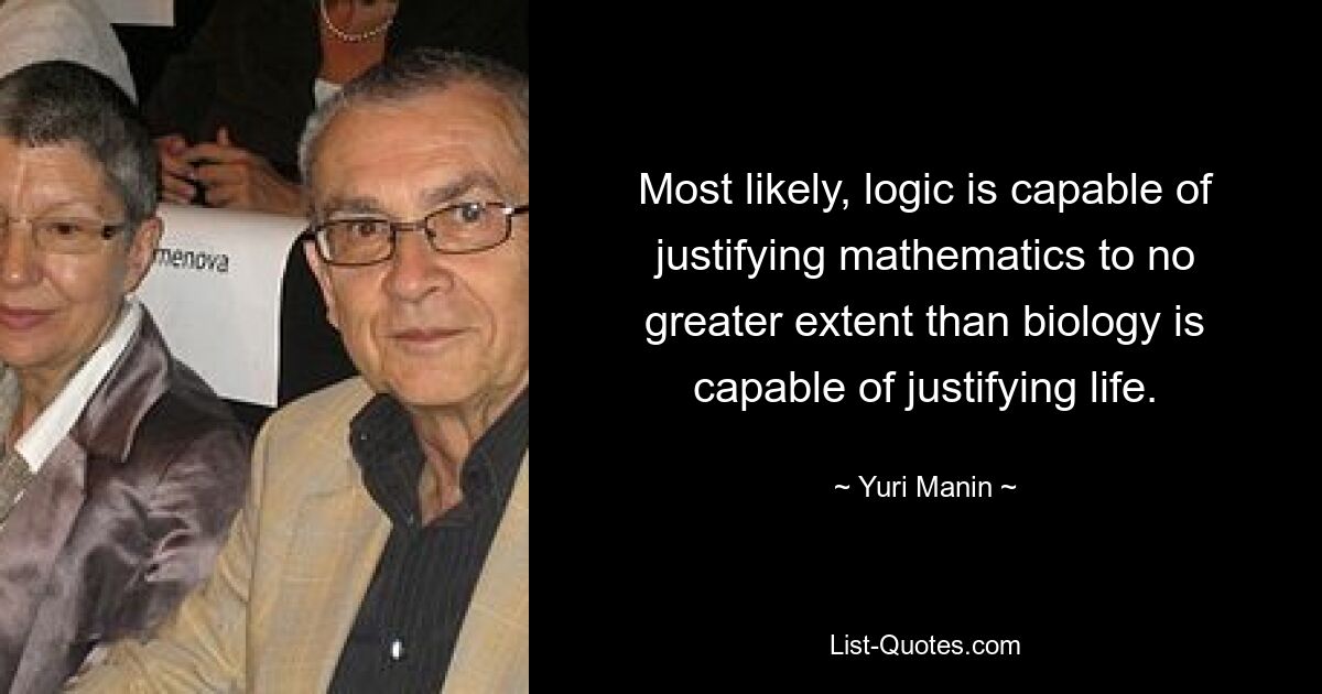 Most likely, logic is capable of justifying mathematics to no greater extent than biology is capable of justifying life. — © Yuri Manin