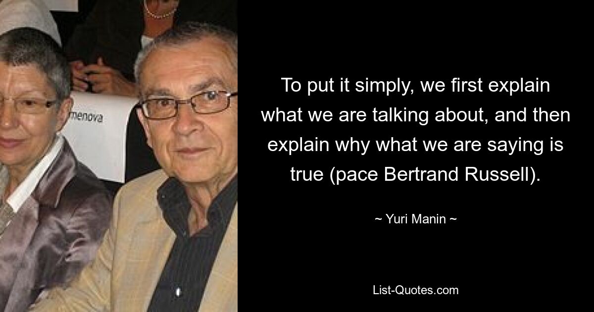 Um es einfach auszudrücken: Wir erklären zunächst, worüber wir sprechen, und erklären dann, warum das, was wir sagen, wahr ist (Schritt Bertrand Russell). — © Yuri Manin