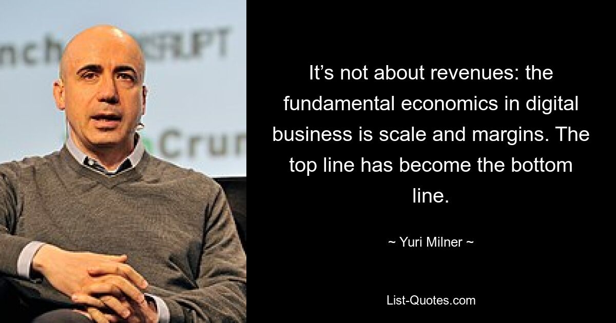 It’s not about revenues: the fundamental economics in digital business is scale and margins. The top line has become the bottom line. — © Yuri Milner