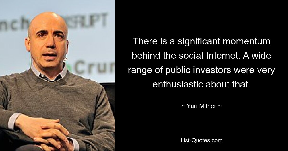 There is a significant momentum behind the social Internet. A wide range of public investors were very enthusiastic about that. — © Yuri Milner