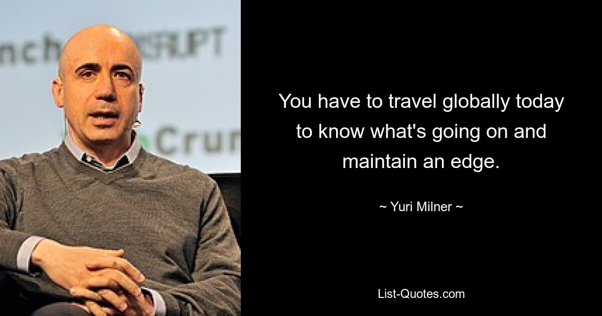 You have to travel globally today to know what's going on and maintain an edge. — © Yuri Milner