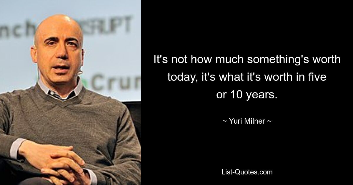 It's not how much something's worth today, it's what it's worth in five or 10 years. — © Yuri Milner