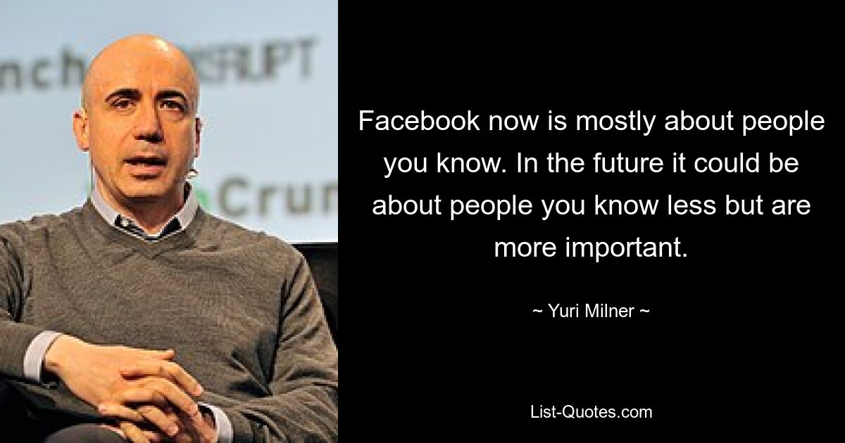 Facebook now is mostly about people you know. In the future it could be about people you know less but are more important. — © Yuri Milner