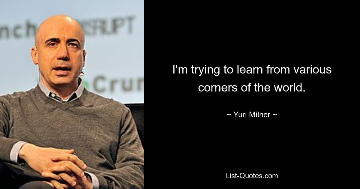 I'm trying to learn from various corners of the world. — © Yuri Milner