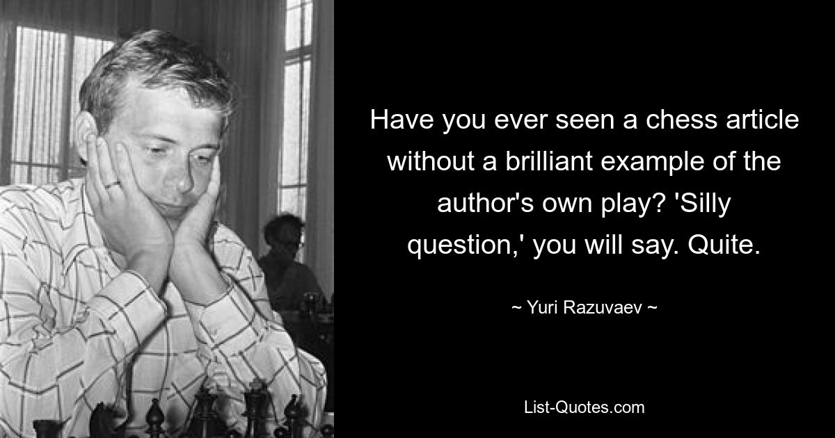 Have you ever seen a chess article without a brilliant example of the author's own play? 'Silly question,' you will say. Quite. — © Yuri Razuvaev