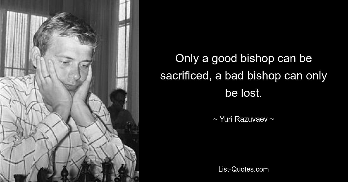 Only a good bishop can be sacrificed, a bad bishop can only be lost. — © Yuri Razuvaev