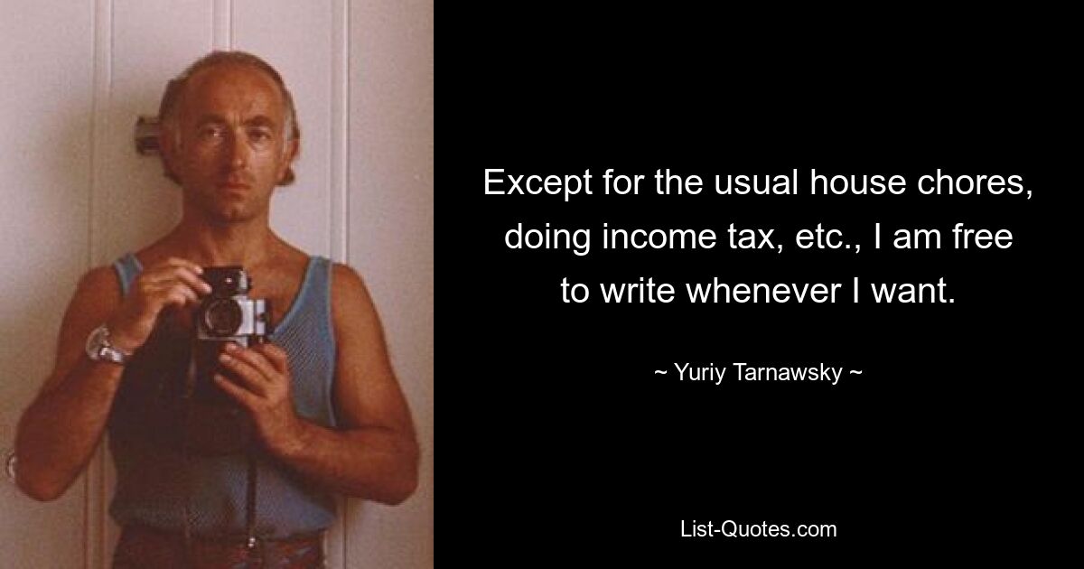 Except for the usual house chores, doing income tax, etc., I am free to write whenever I want. — © Yuriy Tarnawsky