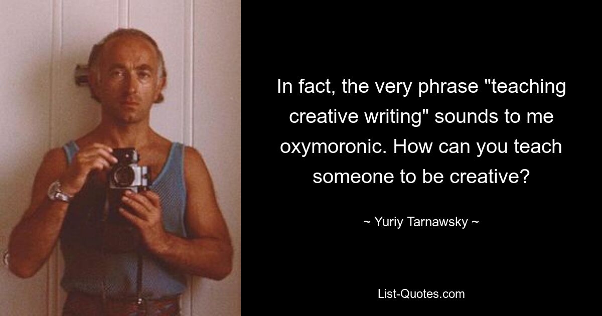 In fact, the very phrase "teaching creative writing" sounds to me oxymoronic. How can you teach someone to be creative? — © Yuriy Tarnawsky