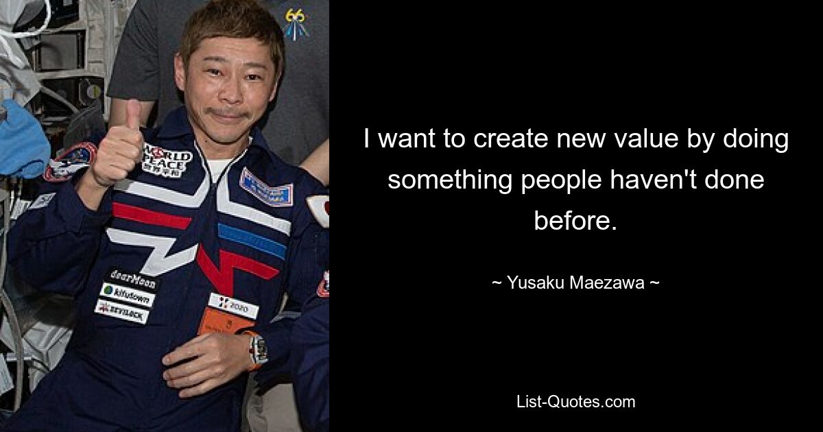 I want to create new value by doing something people haven't done before. — © Yusaku Maezawa