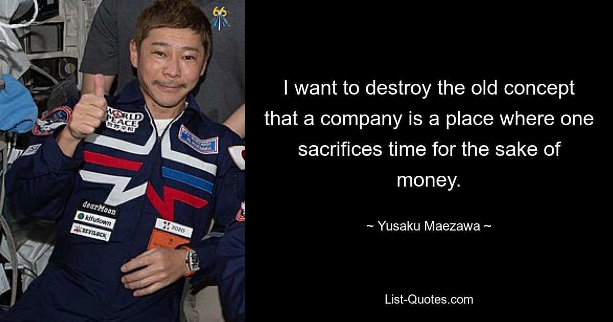 I want to destroy the old concept that a company is a place where one sacrifices time for the sake of money. — © Yusaku Maezawa