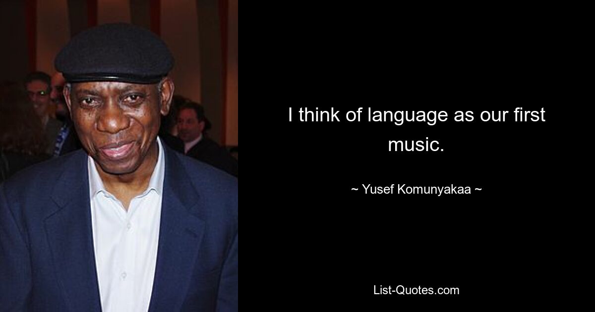 I think of language as our first music. — © Yusef Komunyakaa