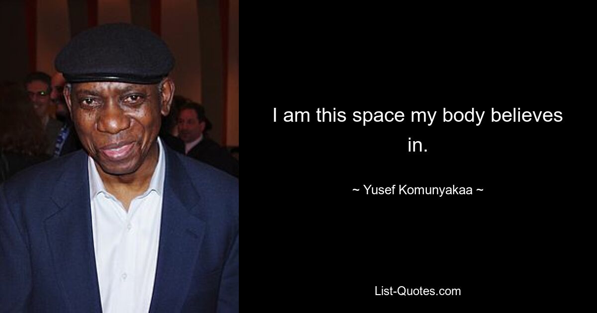 I am this space my body believes in. — © Yusef Komunyakaa