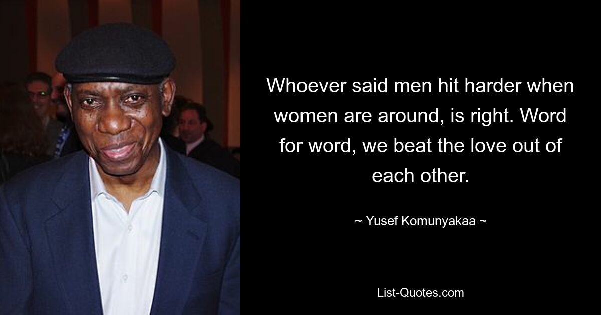 Whoever said men hit harder when women are around, is right. Word for word, we beat the love out of each other. — © Yusef Komunyakaa