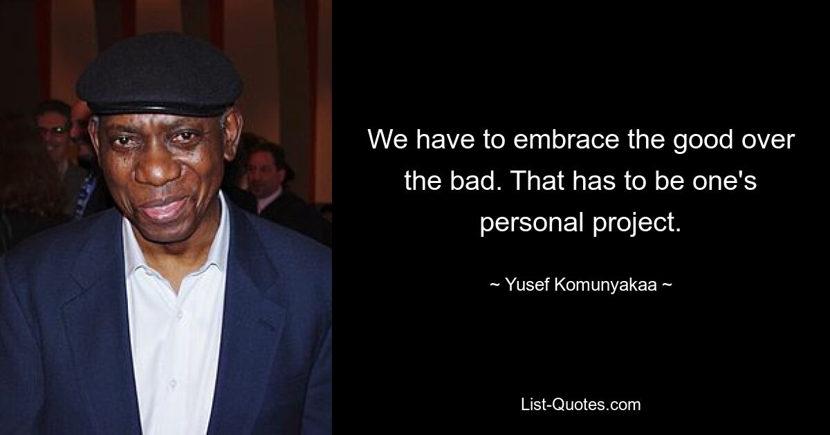 We have to embrace the good over the bad. That has to be one's personal project. — © Yusef Komunyakaa