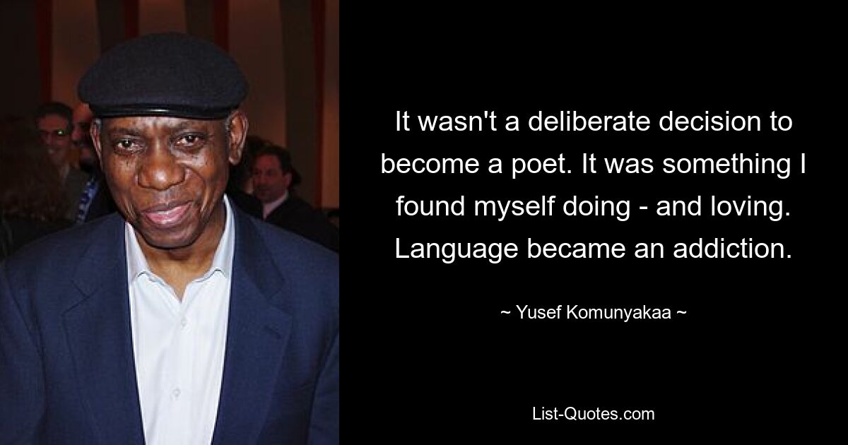 It wasn't a deliberate decision to become a poet. It was something I found myself doing - and loving. Language became an addiction. — © Yusef Komunyakaa