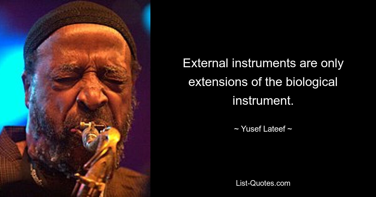 External instruments are only extensions of the biological instrument. — © Yusef Lateef