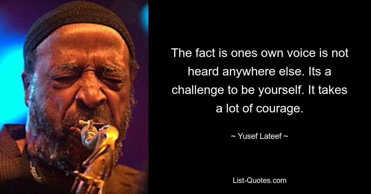 The fact is ones own voice is not heard anywhere else. Its a challenge to be yourself. It takes a lot of courage. — © Yusef Lateef