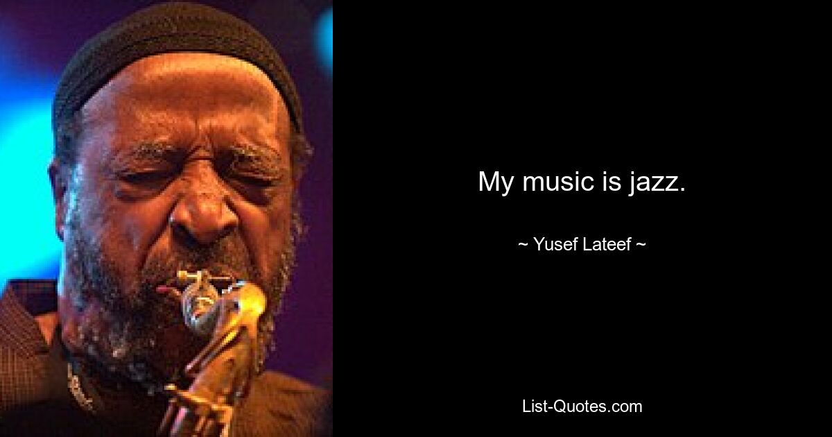 My music is jazz. — © Yusef Lateef