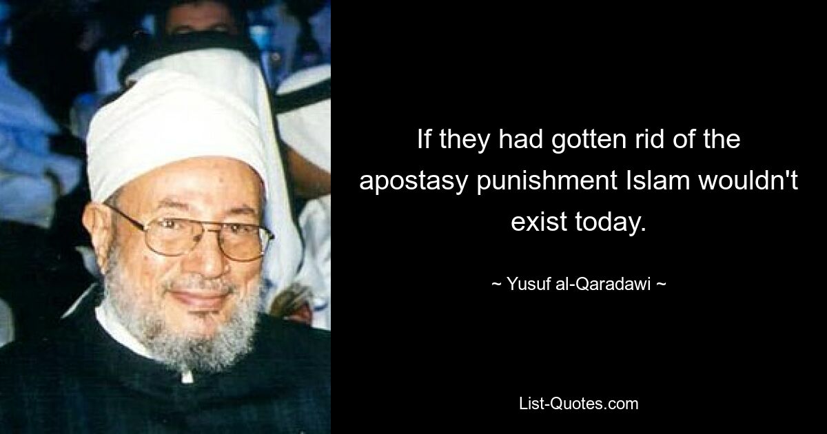 If they had gotten rid of the apostasy punishment Islam wouldn't exist today. — © Yusuf al-Qaradawi