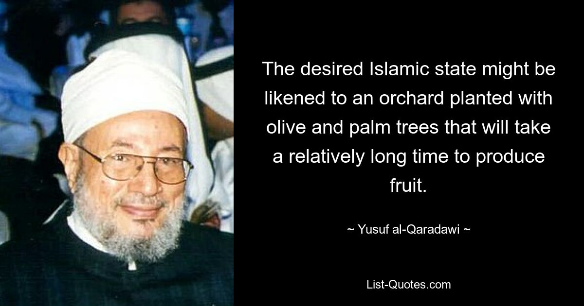 The desired Islamic state might be likened to an orchard planted with olive and palm trees that will take a relatively long time to produce fruit. — © Yusuf al-Qaradawi