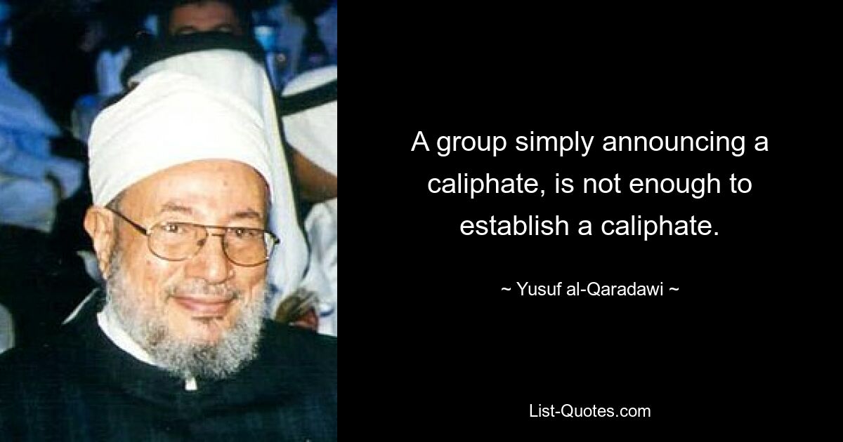 A group simply announcing a caliphate, is not enough to establish a caliphate. — © Yusuf al-Qaradawi