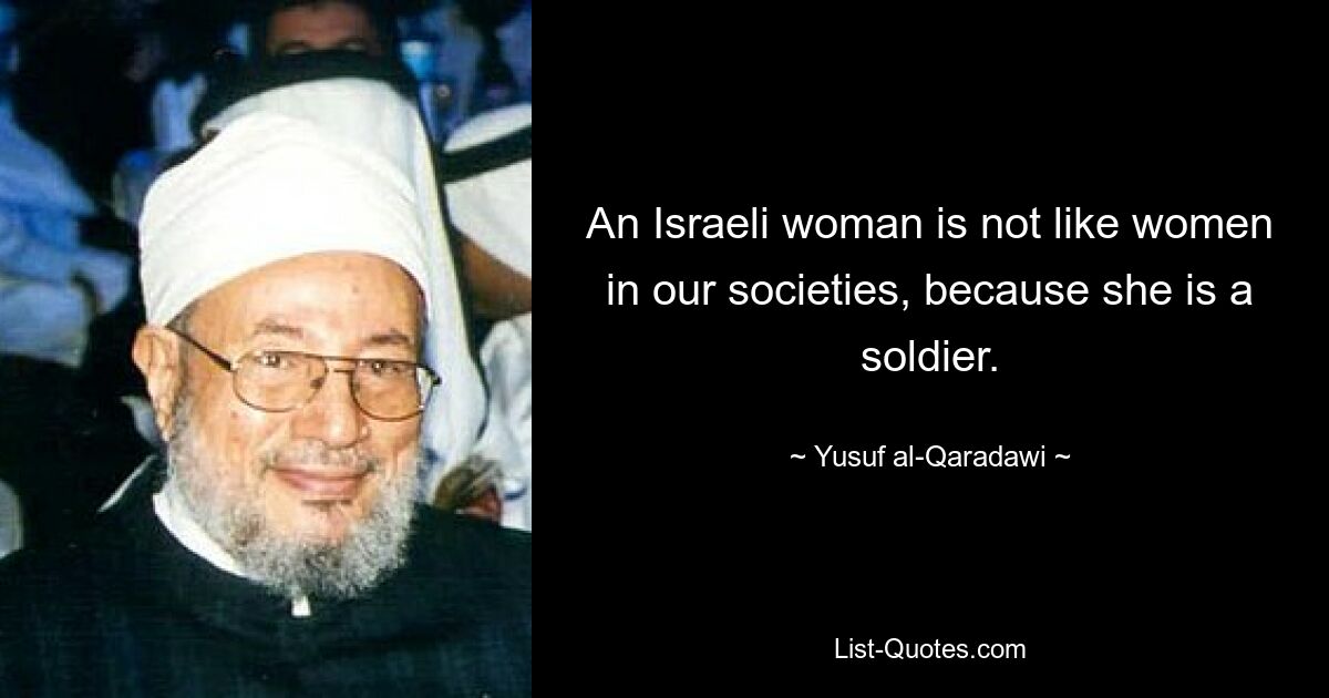 An Israeli woman is not like women in our societies, because she is a soldier. — © Yusuf al-Qaradawi