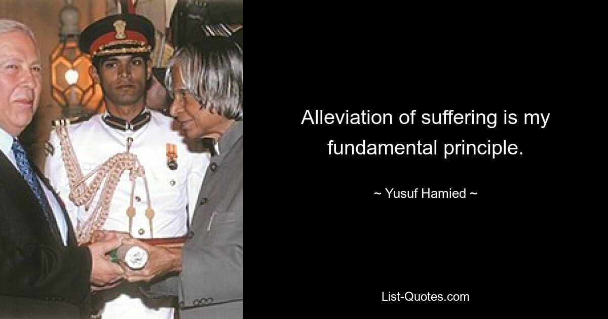 Alleviation of suffering is my fundamental principle. — © Yusuf Hamied