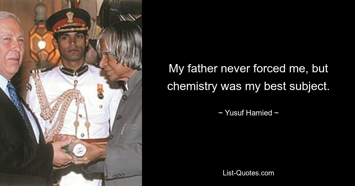 My father never forced me, but chemistry was my best subject. — © Yusuf Hamied