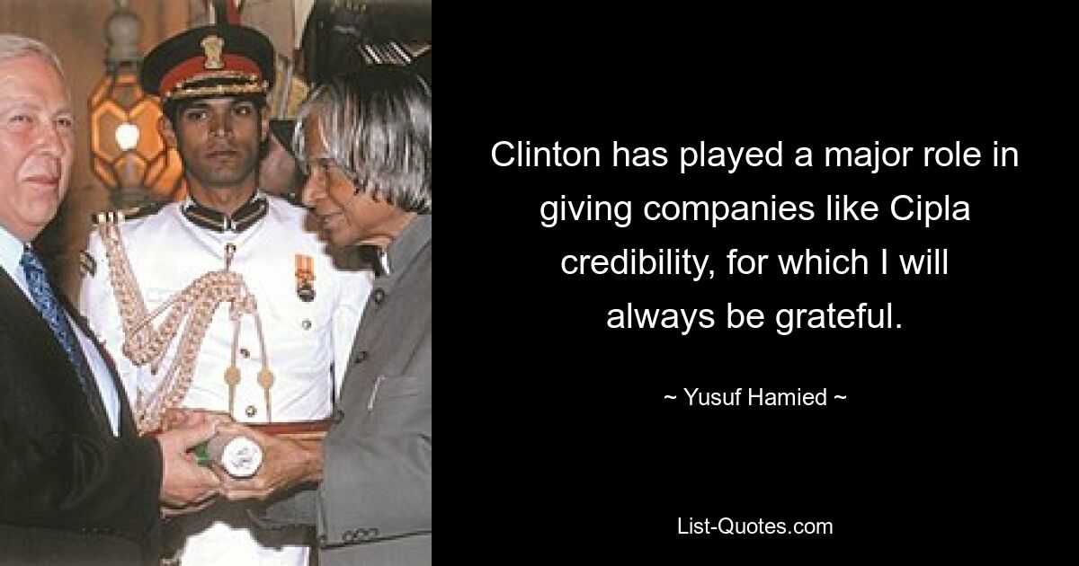 Clinton has played a major role in giving companies like Cipla credibility, for which I will always be grateful. — © Yusuf Hamied