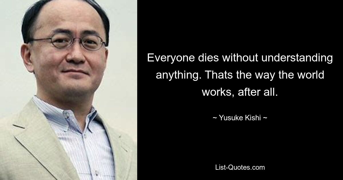 Everyone dies without understanding anything. Thats the way the world works, after all. — © Yusuke Kishi