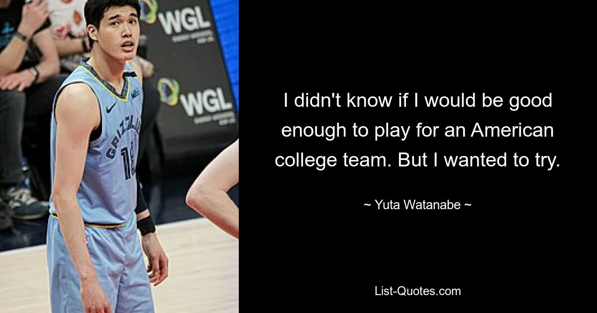 I didn't know if I would be good enough to play for an American college team. But I wanted to try. — © Yuta Watanabe