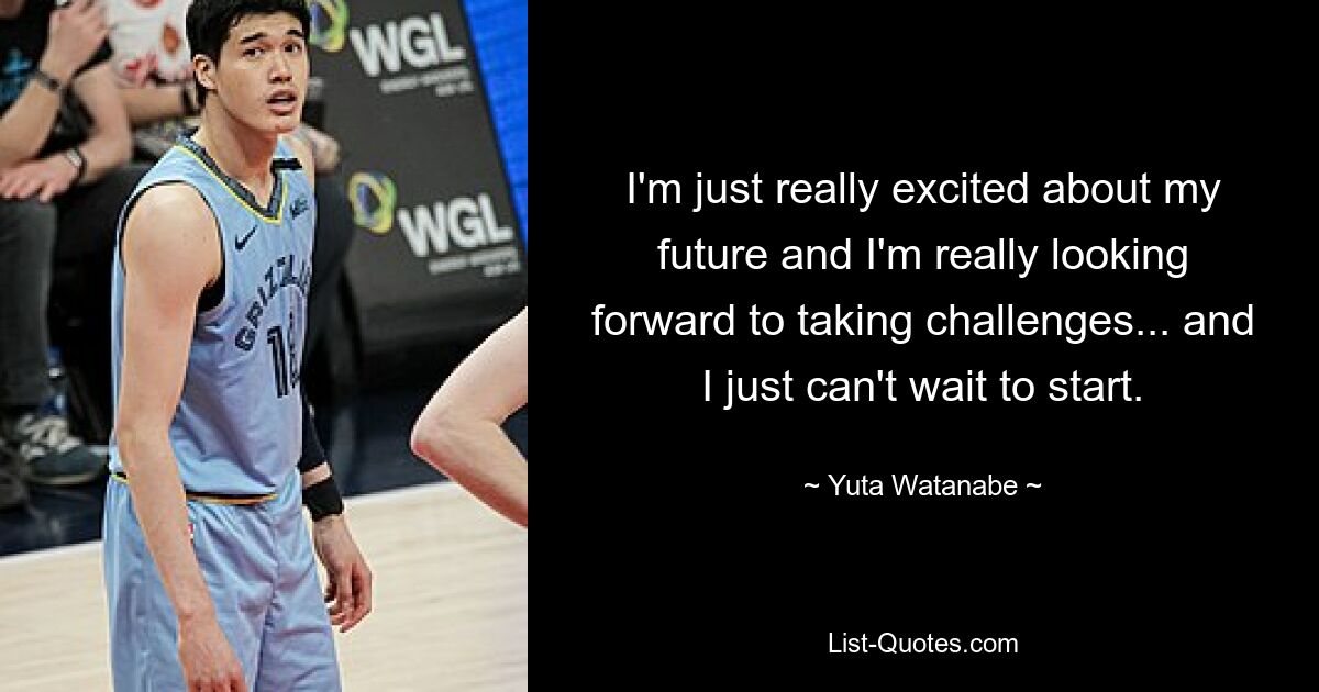 I'm just really excited about my future and I'm really looking forward to taking challenges... and I just can't wait to start. — © Yuta Watanabe