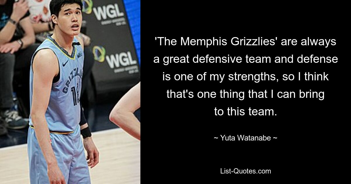 'The Memphis Grizzlies' are always a great defensive team and defense is one of my strengths, so I think that's one thing that I can bring to this team. — © Yuta Watanabe