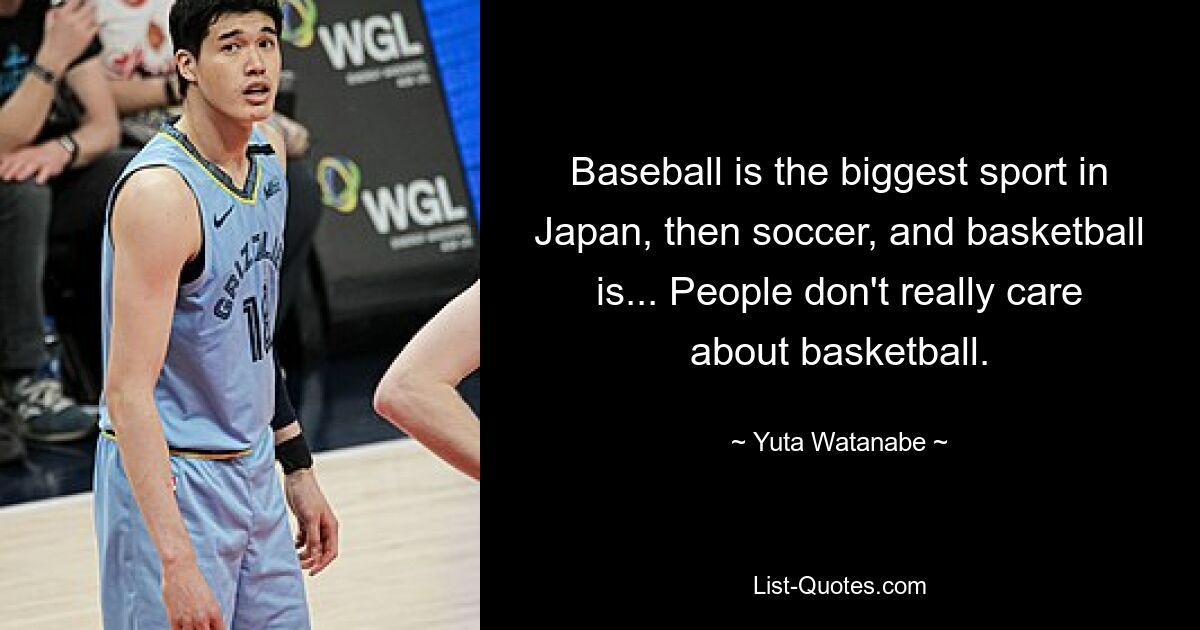 Baseball is the biggest sport in Japan, then soccer, and basketball is... People don't really care about basketball. — © Yuta Watanabe