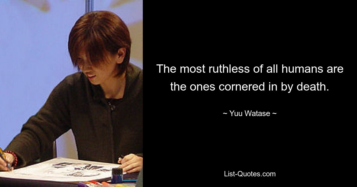 The most ruthless of all humans are the ones cornered in by death. — © Yuu Watase