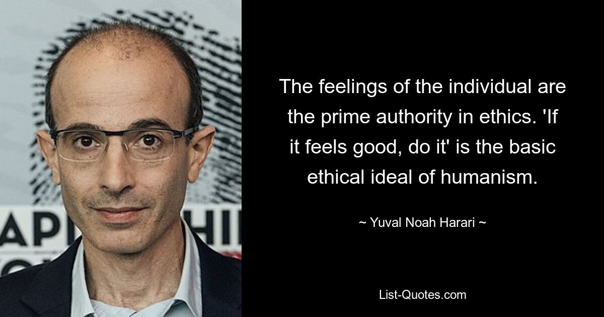 The feelings of the individual are the prime authority in ethics. 'If it feels good, do it' is the basic ethical ideal of humanism. — © Yuval Noah Harari