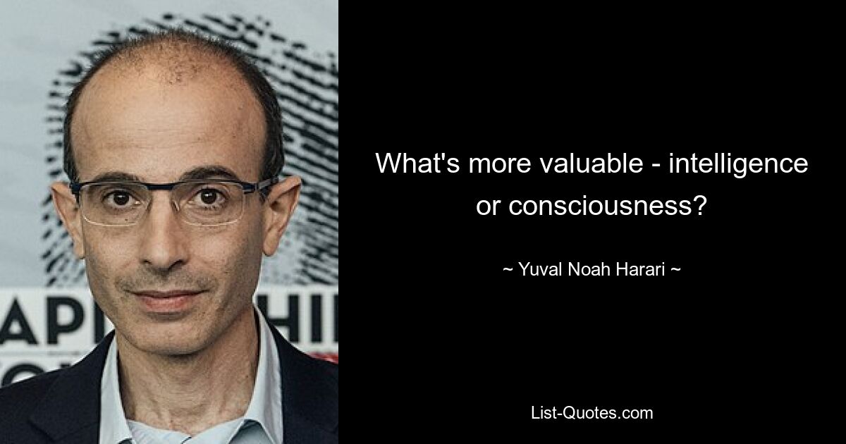 What's more valuable - intelligence or consciousness? — © Yuval Noah Harari