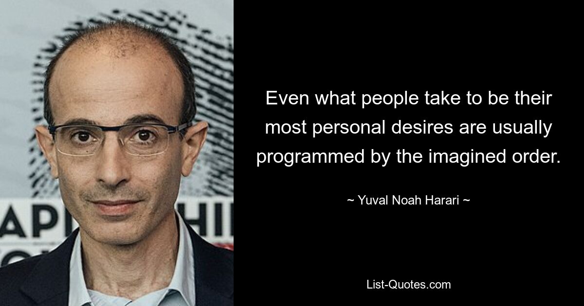 Even what people take to be their most personal desires are usually programmed by the imagined order. — © Yuval Noah Harari