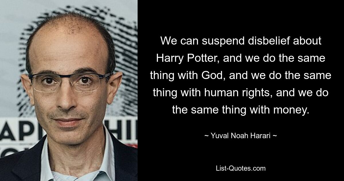 We can suspend disbelief about Harry Potter, and we do the same thing with God, and we do the same thing with human rights, and we do the same thing with money. — © Yuval Noah Harari