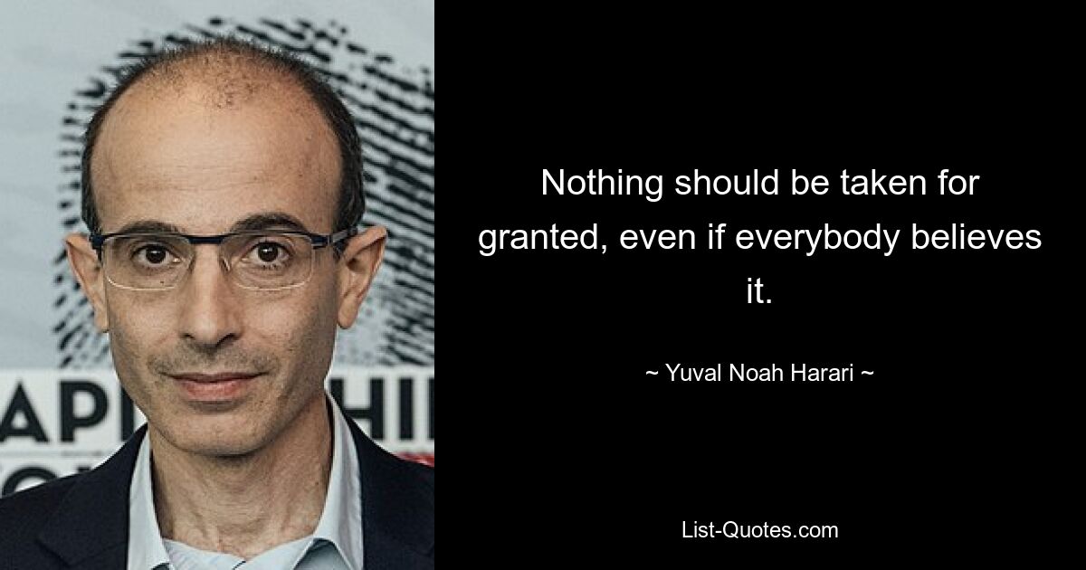 Nothing should be taken for granted, even if everybody believes it. — © Yuval Noah Harari