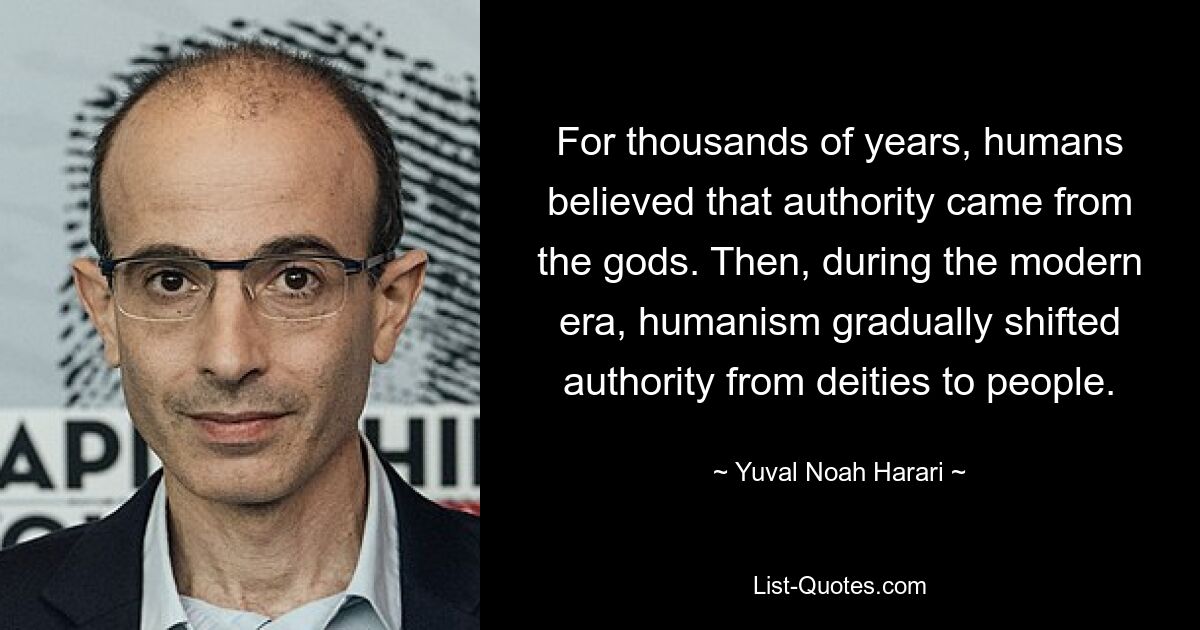 For thousands of years, humans believed that authority came from the gods. Then, during the modern era, humanism gradually shifted authority from deities to people. — © Yuval Noah Harari