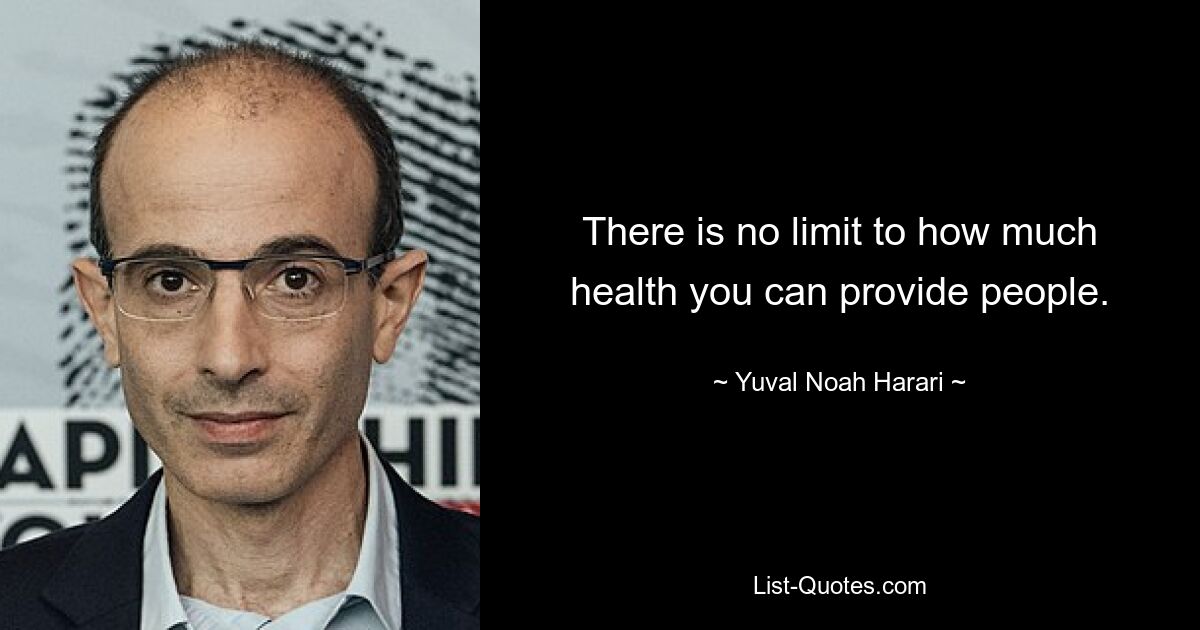 There is no limit to how much health you can provide people. — © Yuval Noah Harari