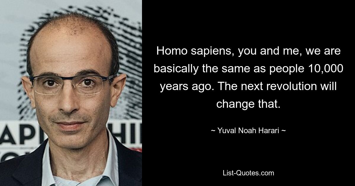 Homo sapiens, you and me, we are basically the same as people 10,000 years ago. The next revolution will change that. — © Yuval Noah Harari