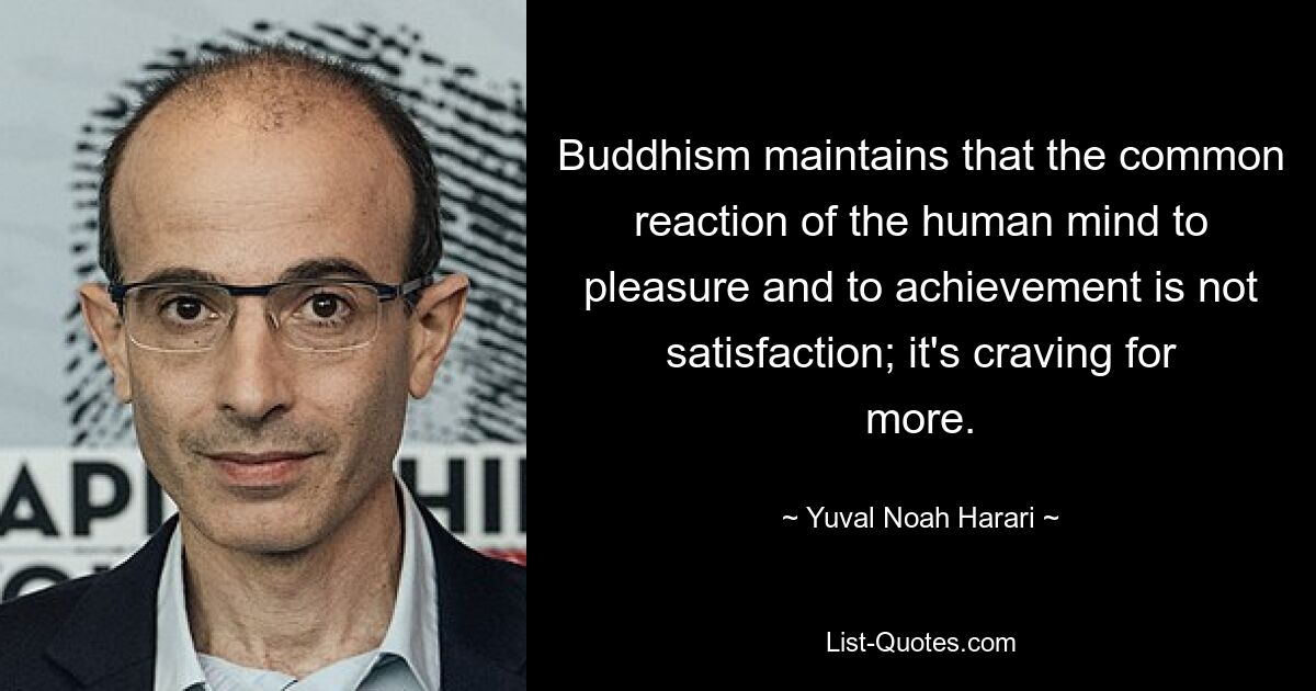 Buddhism maintains that the common reaction of the human mind to pleasure and to achievement is not satisfaction; it's craving for more. — © Yuval Noah Harari