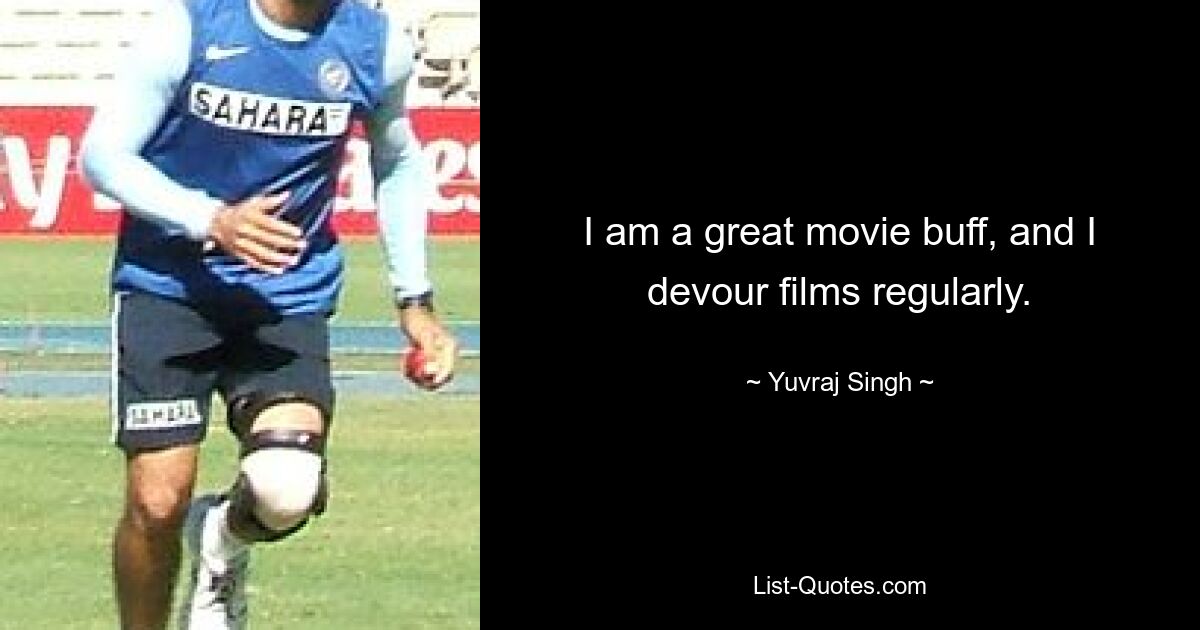 I am a great movie buff, and I devour films regularly. — © Yuvraj Singh