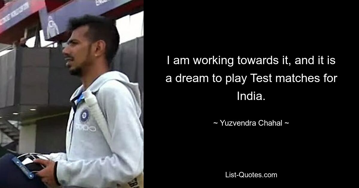 I am working towards it, and it is a dream to play Test matches for India. — © Yuzvendra Chahal