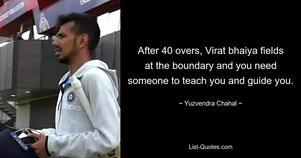 After 40 overs, Virat bhaiya fields at the boundary and you need someone to teach you and guide you. — © Yuzvendra Chahal