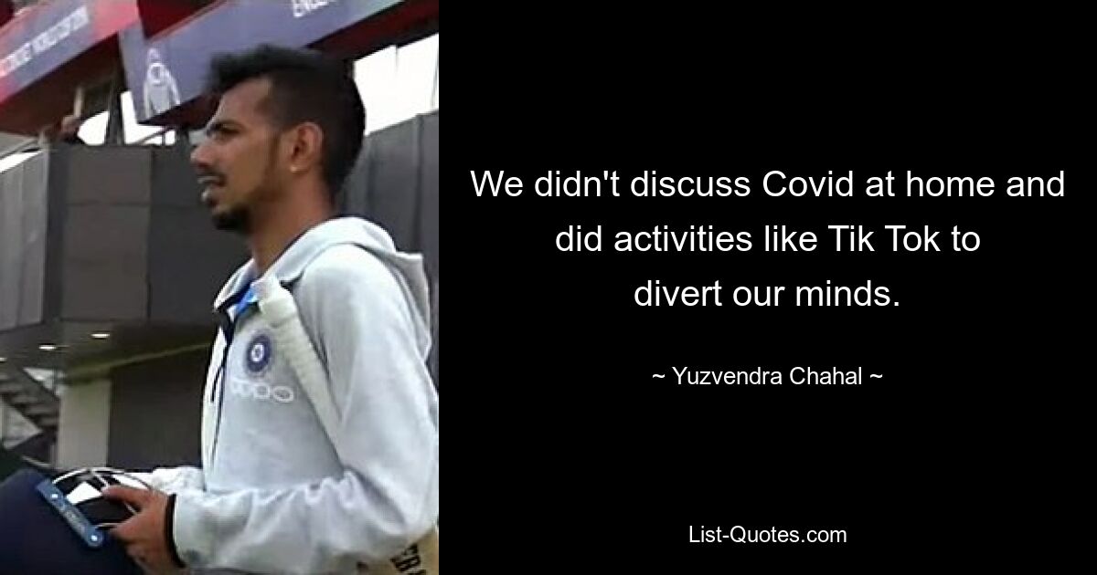 We didn't discuss Covid at home and did activities like Tik Tok to divert our minds. — © Yuzvendra Chahal